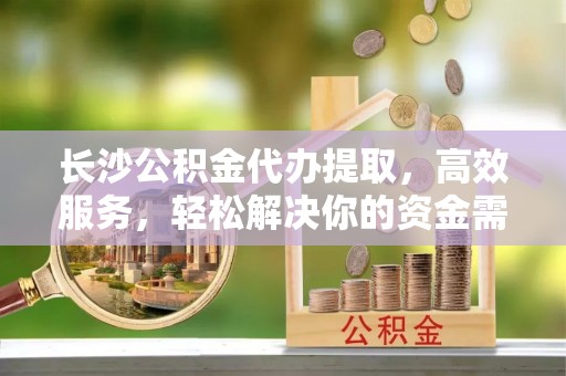 南康长沙公积金代办提取，高效服务，轻松解决你的资金需求