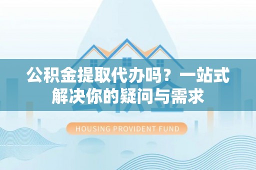 南康公积金提取代办吗？一站式解决你的疑问与需求