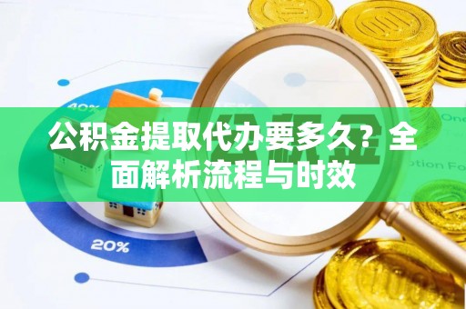 南康公积金提取代办要多久？全面解析流程与时效