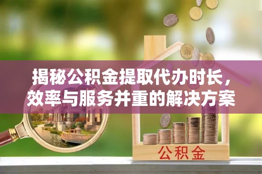 南康揭秘公积金提取代办时长，效率与服务并重的解决方案