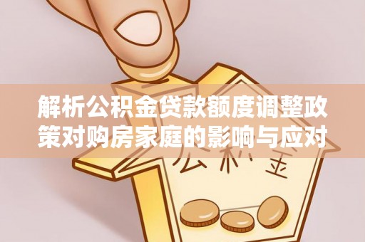 南康解析公积金贷款额度调整政策对购房家庭的影响与应对策略