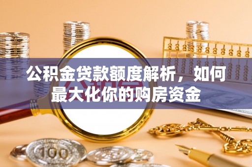 南康公积金贷款额度解析，如何最大化你的购房资金