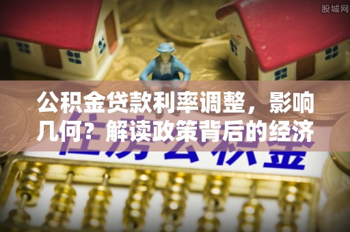 南康公积金贷款利率调整，影响几何？解读政策背后的经济逻辑
