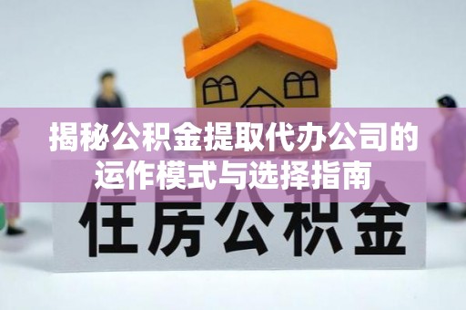 南康揭秘公积金提取代办公司的运作模式与选择指南