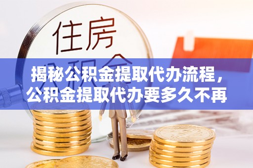南康揭秘公积金提取代办流程，公积金提取代办要多久不再是谜题
