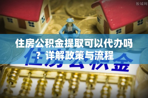 南康住房公积金提取可以代办吗？详解政策与流程