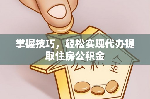 南康掌握技巧，轻松实现代办提取住房公积金