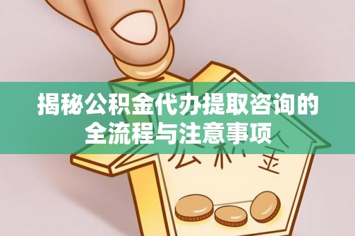 南康揭秘公积金代办提取咨询的全流程与注意事项