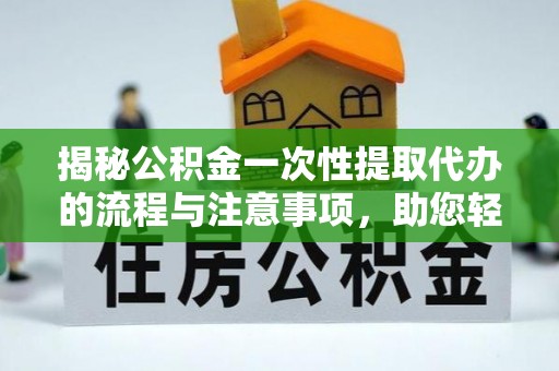 南康揭秘公积金一次性提取代办的流程与注意事项，助您轻松搞定财务规划