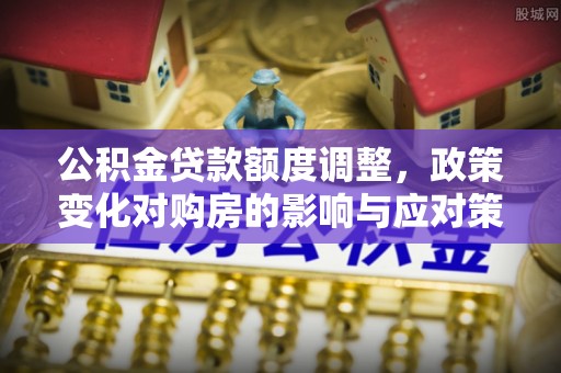 南康公积金贷款额度调整，政策变化对购房的影响与应对策略