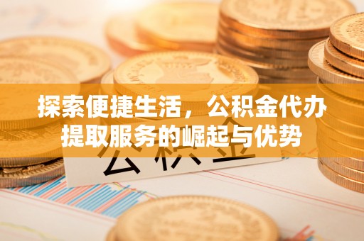 南康探索便捷生活，公积金代办提取服务的崛起与优势