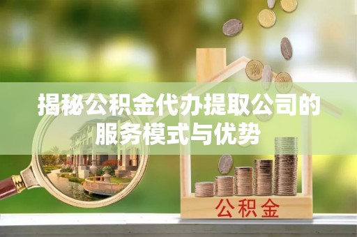 南康揭秘公积金代办提取公司的服务模式与优势