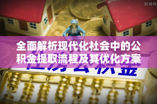 南康全面解析现代化社会中的公积金提取流程及其优化方案