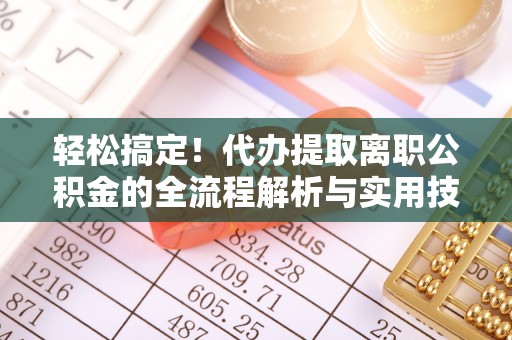 南康轻松搞定！代办提取离职公积金的全流程解析与实用技巧