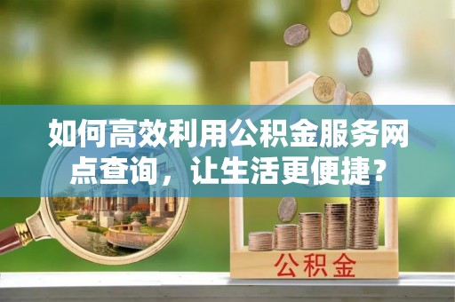 南康如何高效利用公积金服务网点查询，让生活更便捷？