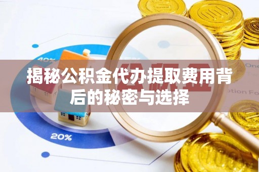 南康揭秘公积金代办提取费用背后的秘密与选择