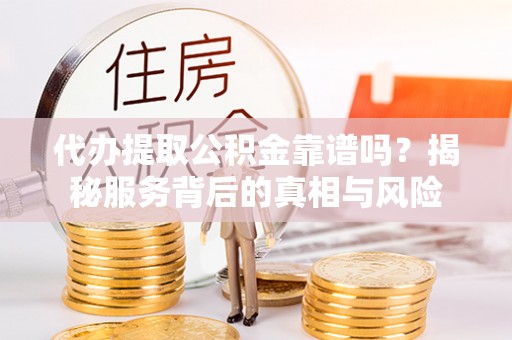 南康代办提取公积金靠谱吗？揭秘服务背后的真相与风险