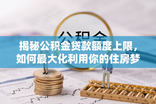 南康揭秘公积金贷款额度上限，如何最大化利用你的住房梦？