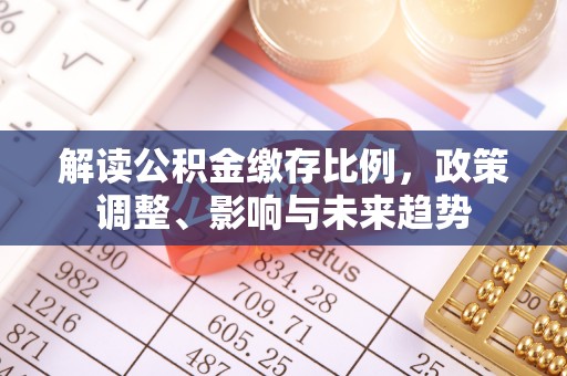 南康解读公积金缴存比例，政策调整、影响与未来趋势