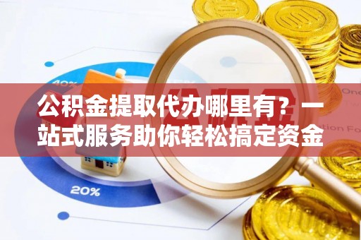 南康公积金提取代办哪里有？一站式服务助你轻松搞定资金难题