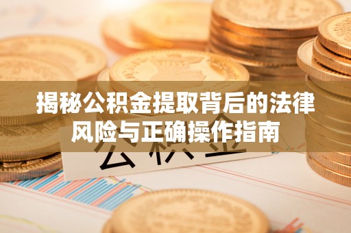南康揭秘公积金提取背后的法律风险与正确操作指南