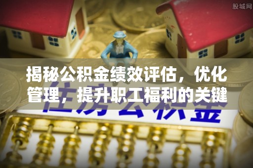 南康揭秘公积金绩效评估，优化管理，提升职工福利的关键一步
