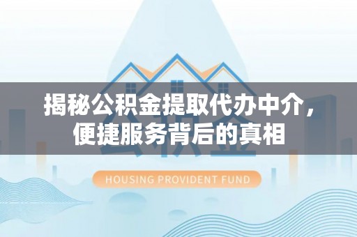 南康揭秘公积金提取代办中介，便捷服务背后的真相
