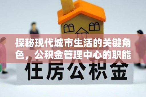 南康探秘现代城市生活的关键角色，公积金管理中心的职能与影响