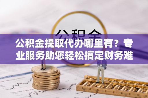 南康公积金提取代办哪里有？专业服务助您轻松搞定财务难题