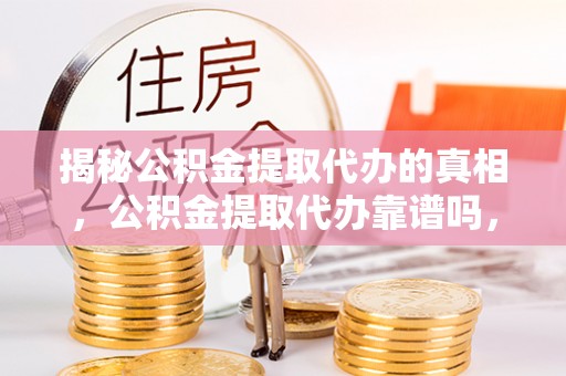 南康揭秘公积金提取代办的真相，公积金提取代办靠谱吗，如何选择专业服务？
