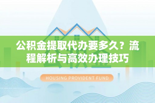 南康公积金提取代办要多久？流程解析与高效办理技巧