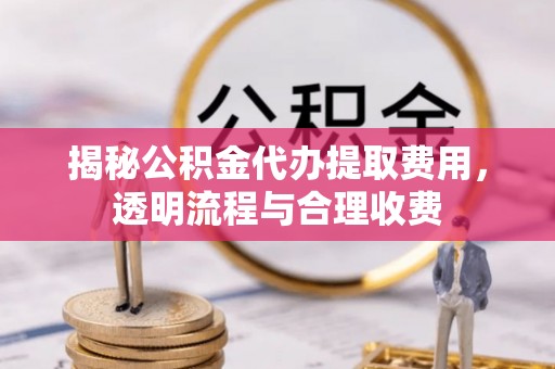 南康揭秘公积金代办提取费用，透明流程与合理收费