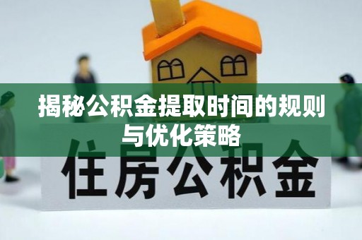 南康揭秘公积金提取时间的规则与优化策略