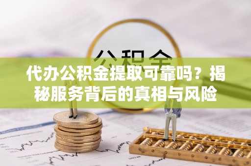 南康代办公积金提取可靠吗？揭秘服务背后的真相与风险