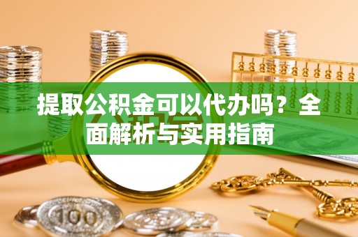南康提取公积金可以代办吗？全面解析与实用指南