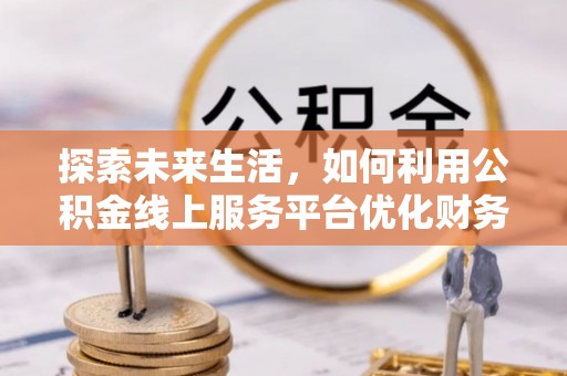 南康探索未来生活，如何利用公积金线上服务平台优化财务管理
