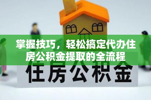 南康掌握技巧，轻松搞定代办住房公积金提取的全流程