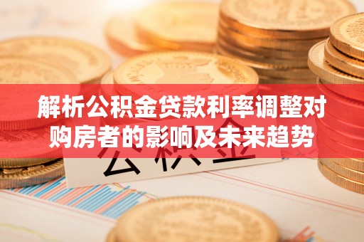 南康解析公积金贷款利率调整对购房者的影响及未来趋势
