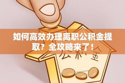 南康如何高效办理离职公积金提取？全攻略来了！