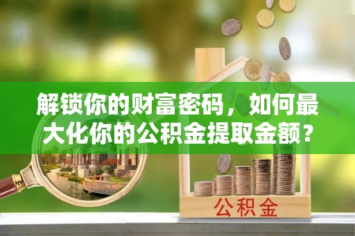 南康解锁你的财富密码，如何最大化你的公积金提取金额？