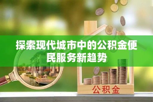 南康探索现代城市中的公积金便民服务新趋势