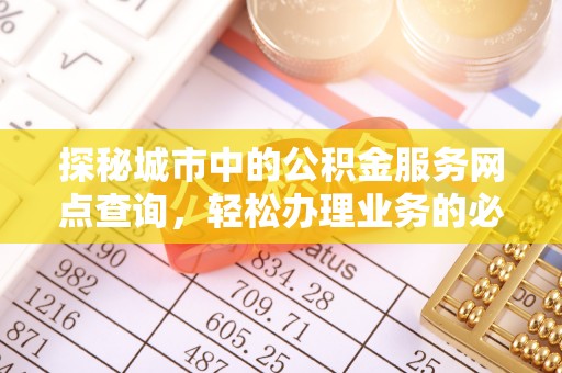 南康探秘城市中的公积金服务网点查询，轻松办理业务的必备指南