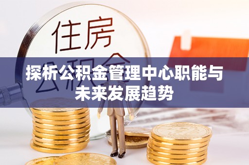 南康探析公积金管理中心职能与未来发展趋势