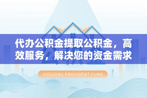南康代办公积金提取公积金，高效服务，解决您的资金需求