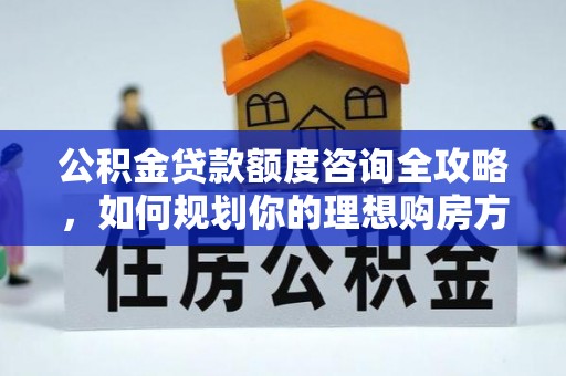 南康公积金贷款额度咨询全攻略，如何规划你的理想购房方案