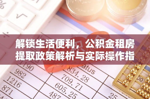 南康解锁生活便利，公积金租房提取政策解析与实际操作指南