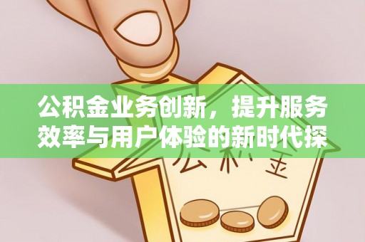 南康公积金业务创新，提升服务效率与用户体验的新时代探索
