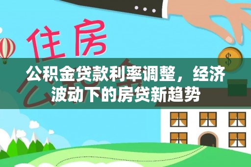 南康公积金贷款利率调整，经济波动下的房贷新趋势