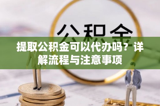 南康提取公积金可以代办吗？详解流程与注意事项