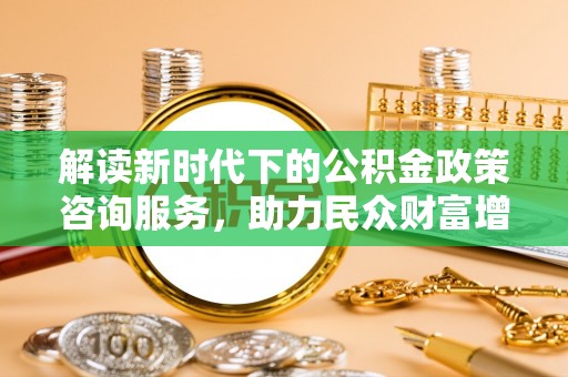 南康解读新时代下的公积金政策咨询服务，助力民众财富增值与安居梦想
